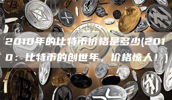 2010年的比特币价格是多少 - 2010：比特币的创世年，价格惊人！